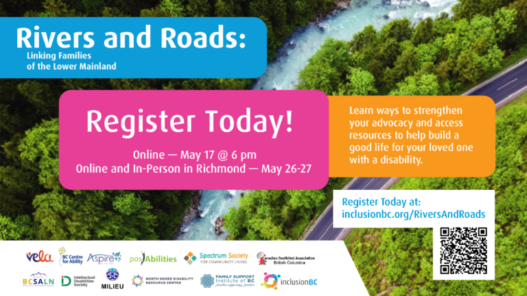 Rivers and Roads: Linking families of the Lower Mainland. Register Today! Online on May 17. Online and in-person in Richmond on May 26-27. Learn ways to strengthen your advocacy and access resources to help build a good life for your loved one with a disability.
